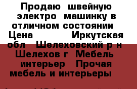 Продаю  швейную электро- машинку в отличном состоянии › Цена ­ 7 500 - Иркутская обл., Шелеховский р-н, Шелехов г. Мебель, интерьер » Прочая мебель и интерьеры   